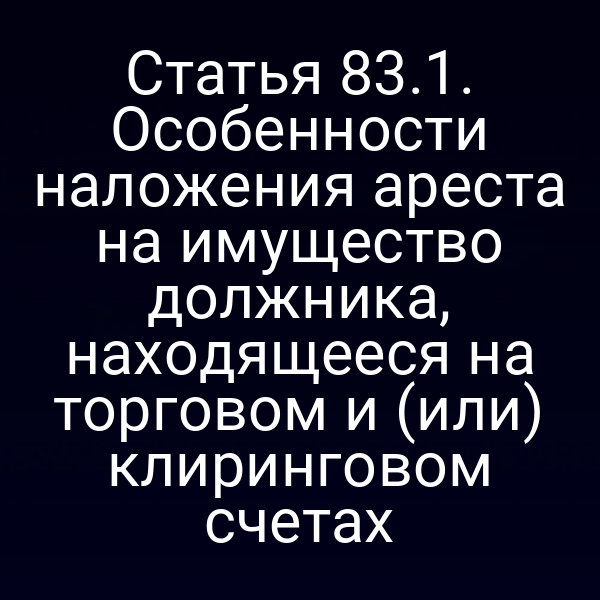 Статья 83.1. Особенности наложения ареста на имущество должника, находящееся на торговом и (или) клиринговом счетах
