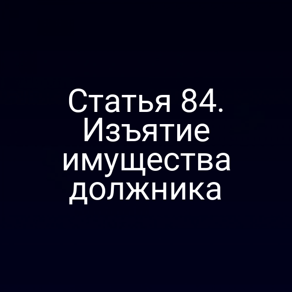 Статья 84. Изъятие имущества должника