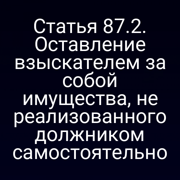 Статья 87.2. Оставление взыскателем за собой имущества, не реализованного должником самостоятельно