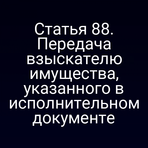 Статья 88. Передача взыскателю имущества, указанного в исполнительном документе