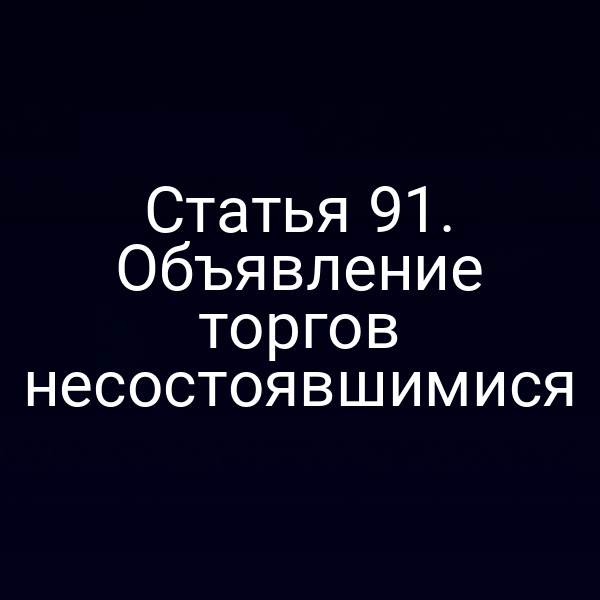 Статья 91. Объявление торгов несостоявшимися