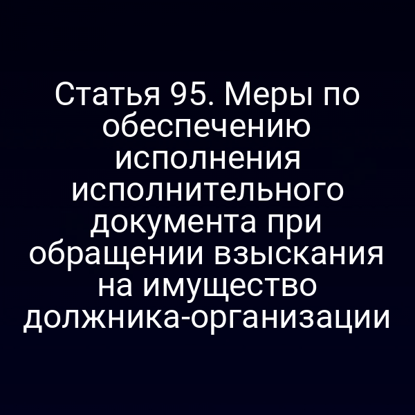 Статья 95. Меры по обеспечению исполнения исполнительного документа при обращении взыскания на имущество должника-организации
