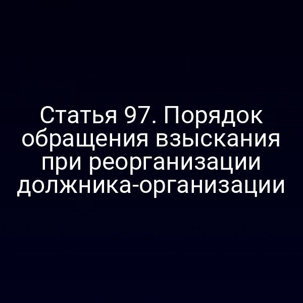 Статья 97. Порядок обращения взыскания при реорганизации должника-организации
