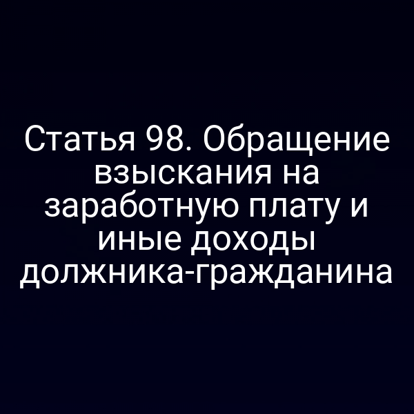 Статья 98. Обращение взыскания на заработную плату и иные доходы должника-гражданина