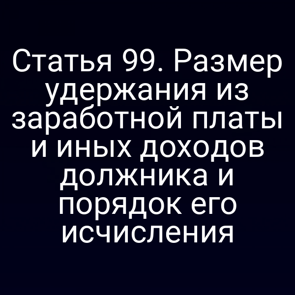 Статья 99. Размер удержания из заработной платы и иных доходов должника и порядок его исчисления