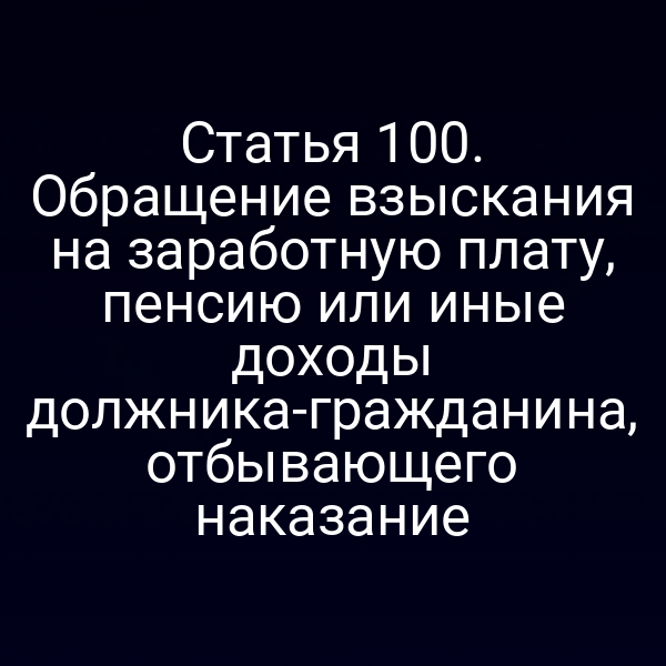 Статья 100. Обращение взыскания на заработную плату, пенсию или иные доходы должника-гражданина, отбывающего наказание