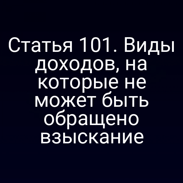 Статья 101. Виды доходов, на которые не может быть обращено взыскание