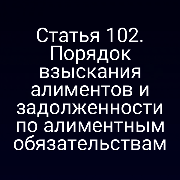 Статья 102. Порядок взыскания алиментов и задолженности по алиментным обязательствам