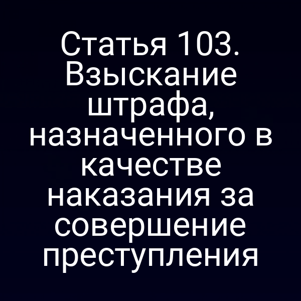 Статья 103. Взыскание штрафа, назначенного в качестве наказания за совершение преступления