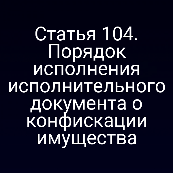 Статья 104. Порядок исполнения исполнительного документа о конфискации имущества