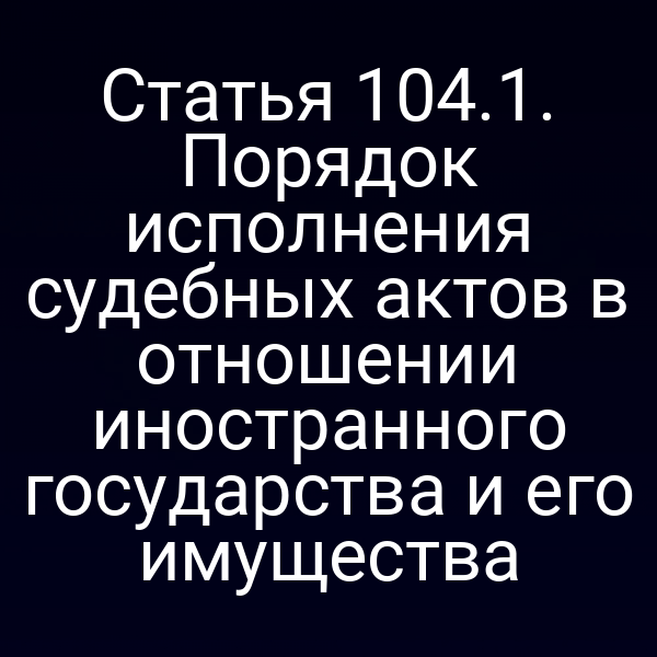 Статья 104.1. Порядок исполнения судебных актов в отношении иностранного государства и его имущества
