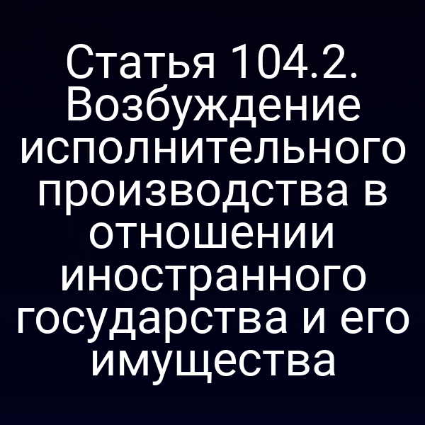Статья 104.2. Возбуждение исполнительного производства в отношении иностранного государства и его имущества
