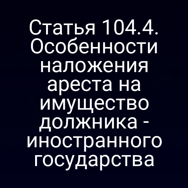 Статья 104.4. Особенности наложения ареста на имущество должника - иностранного государства