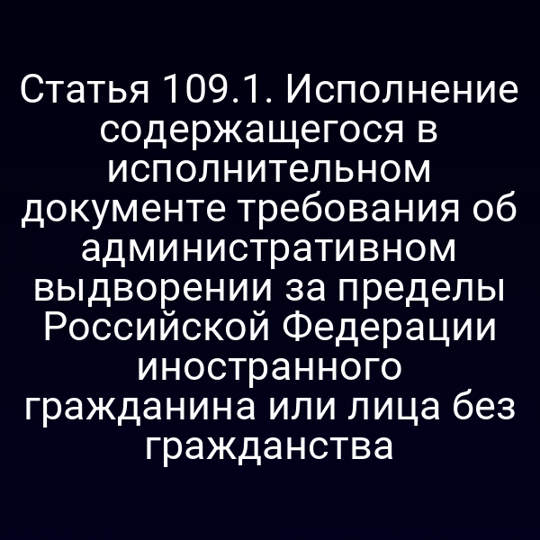 Статья 109.1. Исполнение содержащегося в исполнительном документе требования об административном выдворении за пределы Российской Федерации иностранного гражданина или лица без гражданства
