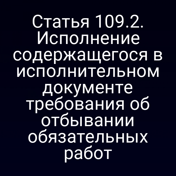 Статья 109.2. Исполнение содержащегося в исполнительном документе требования об отбывании обязательных работ