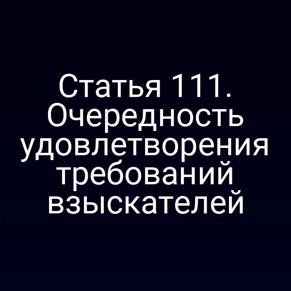 Статья 111. Очередность удовлетворения требований взыскателей
