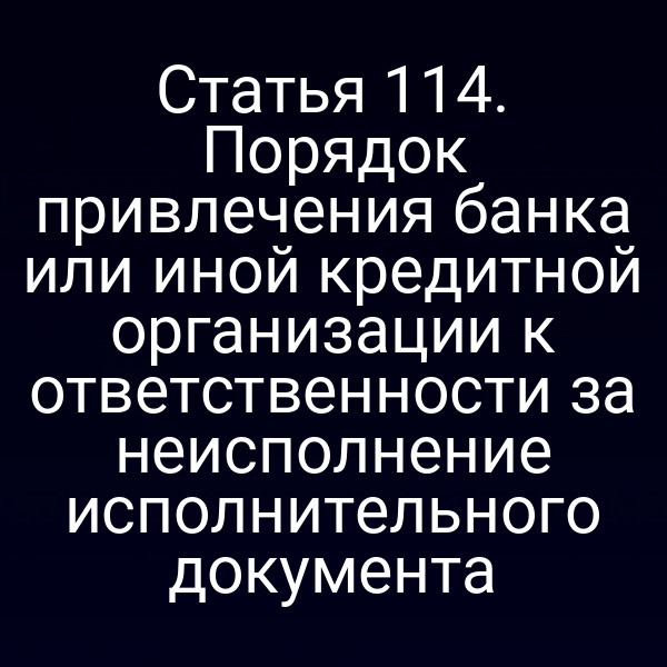 Статья 114. Порядок привлечения банка или иной кредитной организации к ответственности за неисполнение исполнительного документа