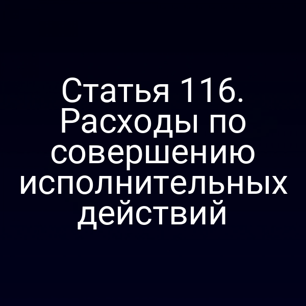 Статья 116. Расходы по совершению исполнительных действий