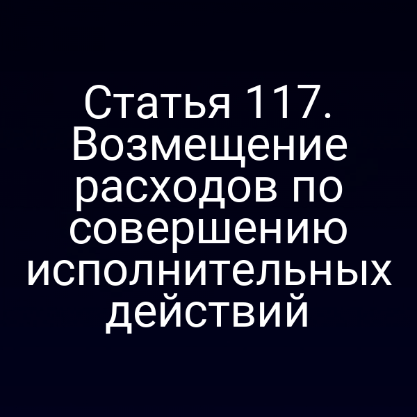 Статья 117. Возмещение расходов по совершению исполнительных действий