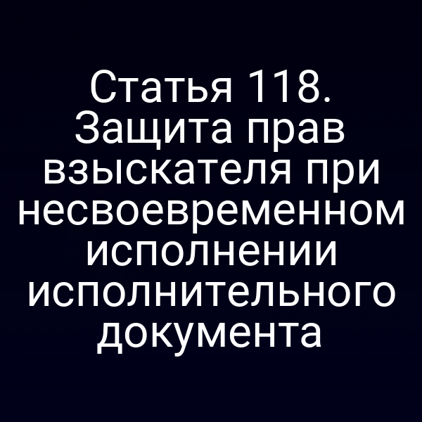 Статья 118. Защита прав взыскателя при несвоевременном исполнении исполнительного документа