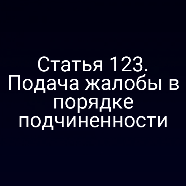 Статья 123. Подача жалобы в порядке подчиненности