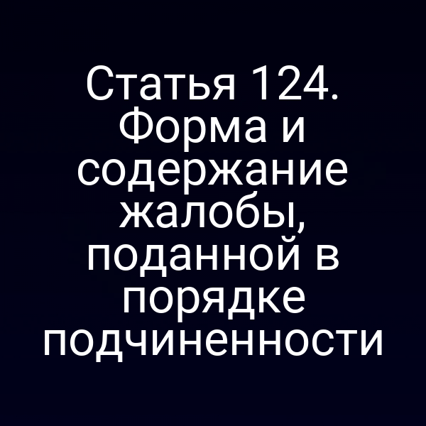 Статья 124. Форма и содержание жалобы, поданной в порядке подчиненности