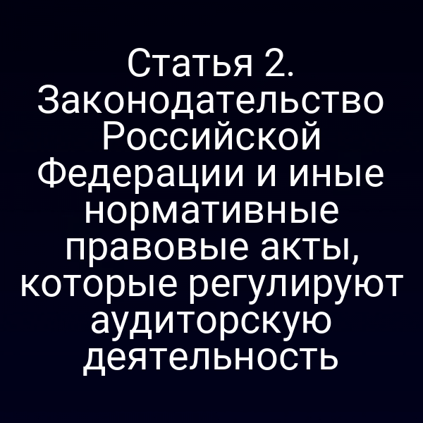 Статья 2. Законодательство Российской Федерации и иные нормативные правовые акты, которые регулируют аудиторскую деятельность