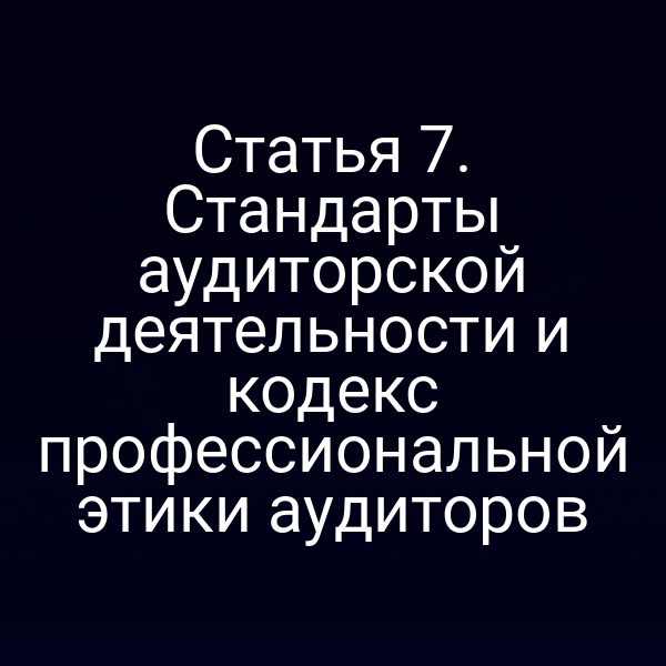 Статья 7. Стандарты аудиторской деятельности и кодекс профессиональной этики аудиторов