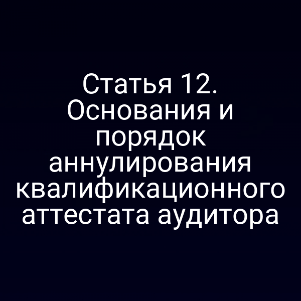 Статья 12. Основания и порядок аннулирования квалификационного аттестата аудитора