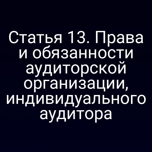 Статья 13. Права и обязанности аудиторской организации, индивидуального аудитора