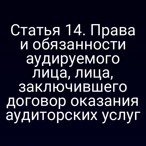 Статья 14. Права и обязанности аудируемого лица, лица, заключившего договор оказания аудиторских услуг