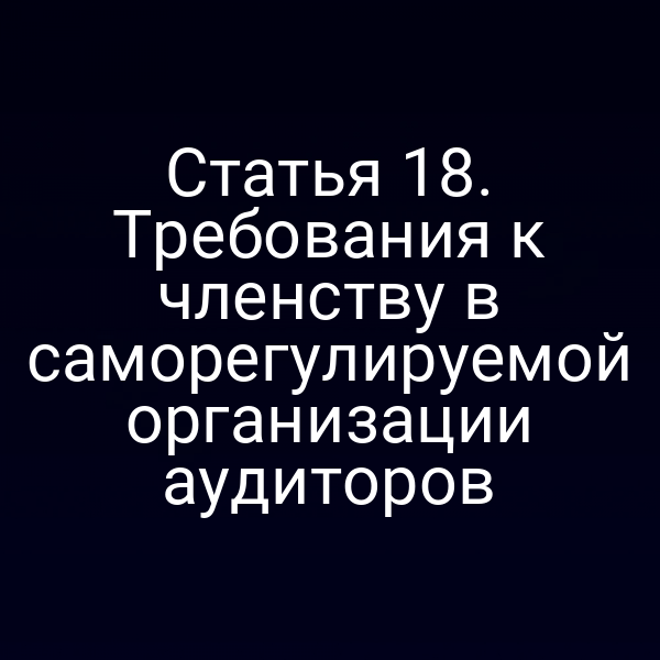 Статья 18. Требования к членству в саморегулируемой организации аудиторов