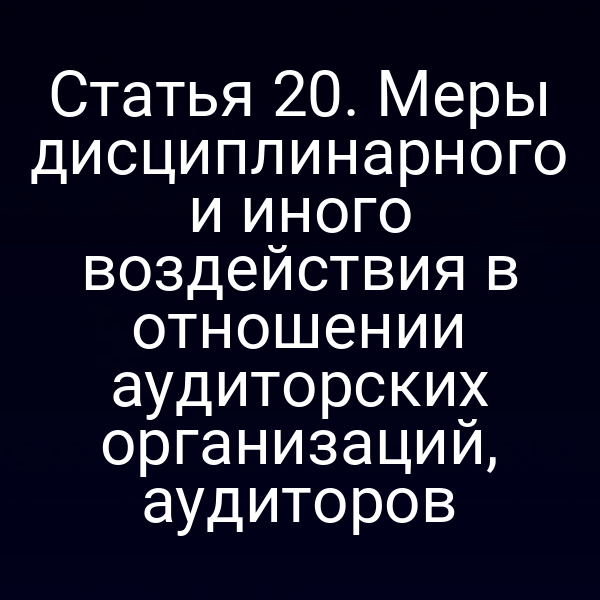 Статья 20. Меры дисциплинарного и иного воздействия в отношении аудиторских организаций, аудиторов