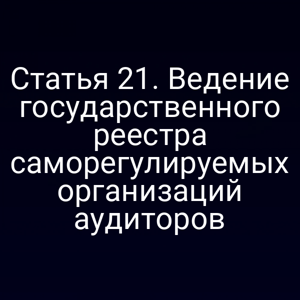 Статья 21. Ведение государственного реестра саморегулируемых организаций аудиторов