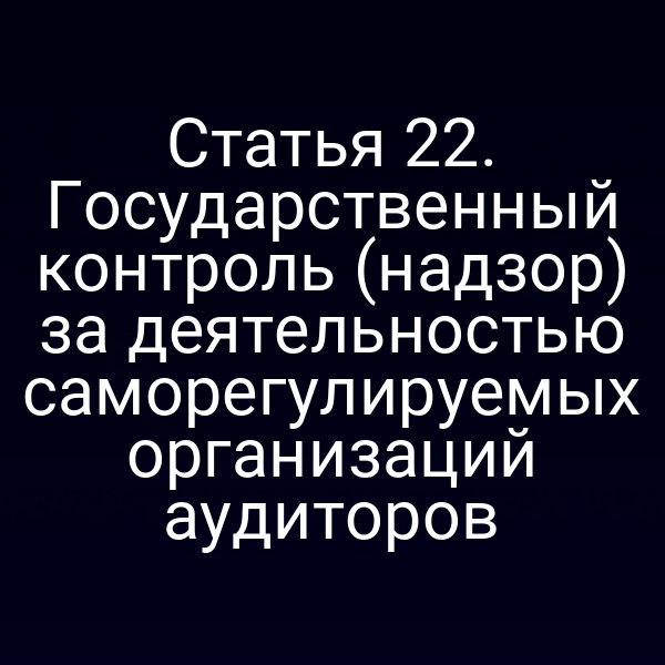 Статья 22. Государственный контроль (надзор) за деятельностью саморегулируемых организаций аудиторов