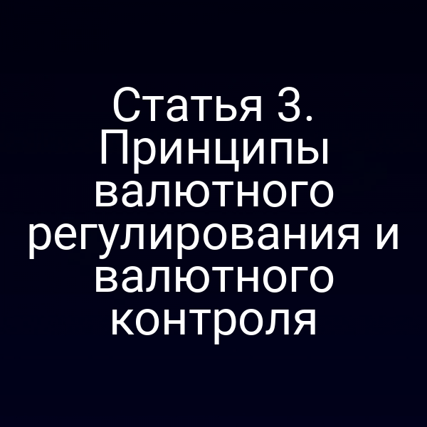 Статья 3. Принципы валютного регулирования и валютного контроля