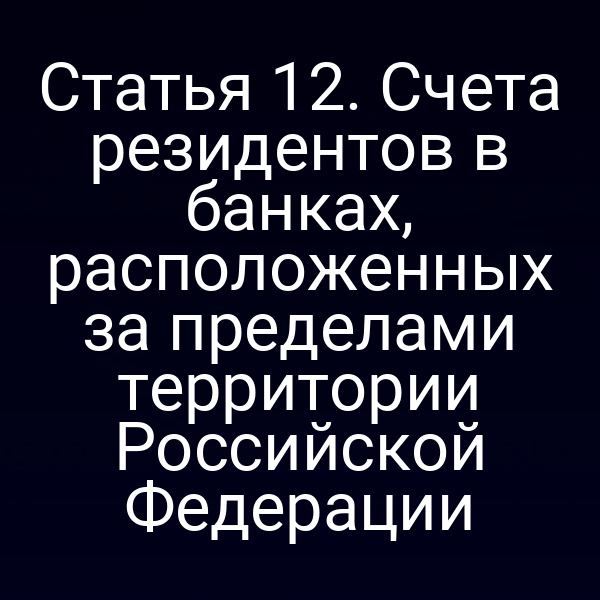 Статья 12. Счета резидентов в банках, расположенных за пределами территории Российской Федерации