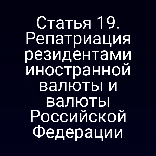 Статья 19. Репатриация резидентами иностранной валюты и валюты Российской Федерации