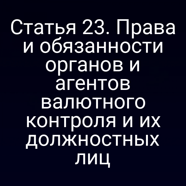 Статья 23. Права и обязанности органов и агентов валютного контроля и их должностных лиц