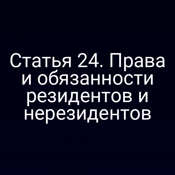 Статья 24. Права и обязанности резидентов и нерезидентов