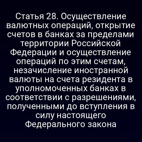 Статья 28. Осуществление валютных операций, открытие счетов в банках за пределами территории Российской Федерации и осуществление операций по этим счетам, незачисление иностранной валюты на счета резидента в уполномоченных банках в соответствии с разрешениями, полученными до вступления в силу настоящего Федерального закона