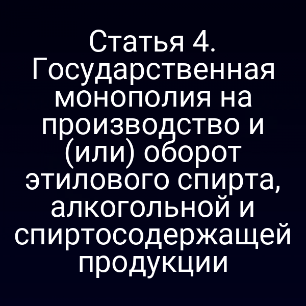 Статья 4. Государственная монополия на производство и (или) оборот этилового спирта, алкогольной и спиртосодержащей продукции