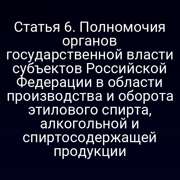 Статья 6. Полномочия органов государственной власти субъектов Российской Федерации в области производства и оборота этилового спирта, алкогольной и спиртосодержащей продукции