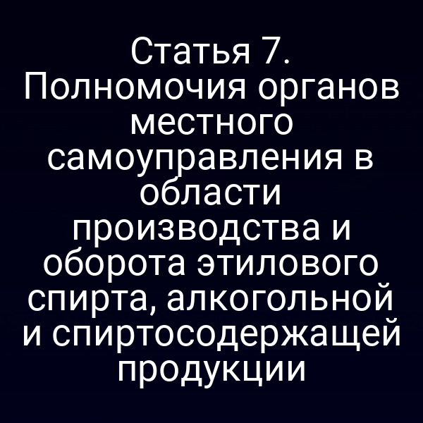 Статья 7. Полномочия органов местного самоуправления в области производства и оборота этилового спирта, алкогольной и спиртосодержащей продукции