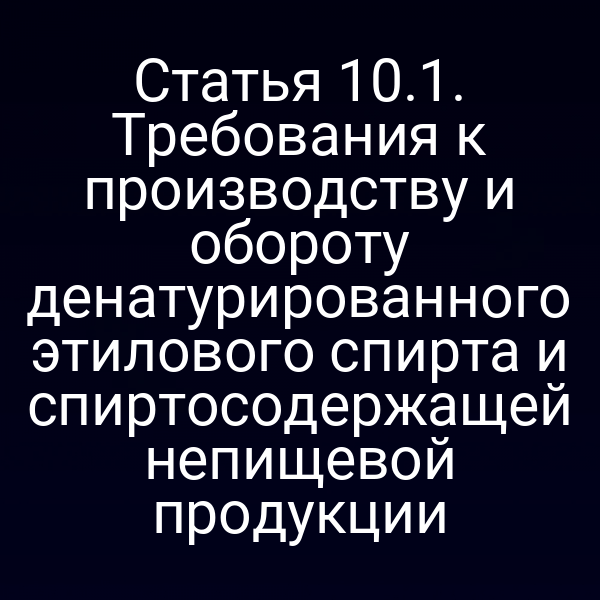 Статья 10.1. Требования к производству и обороту денатурированного этилового спирта и спиртосодержащей непищевой продукции