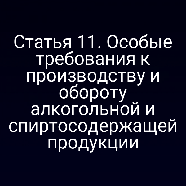 Статья 11. Особые требования к производству и обороту алкогольной и спиртосодержащей продукции