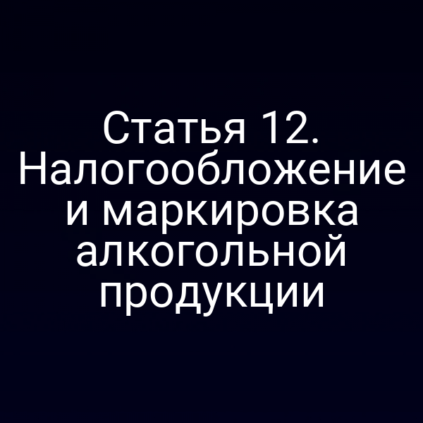 Статья 12. Налогообложение и маркировка алкогольной продукции
