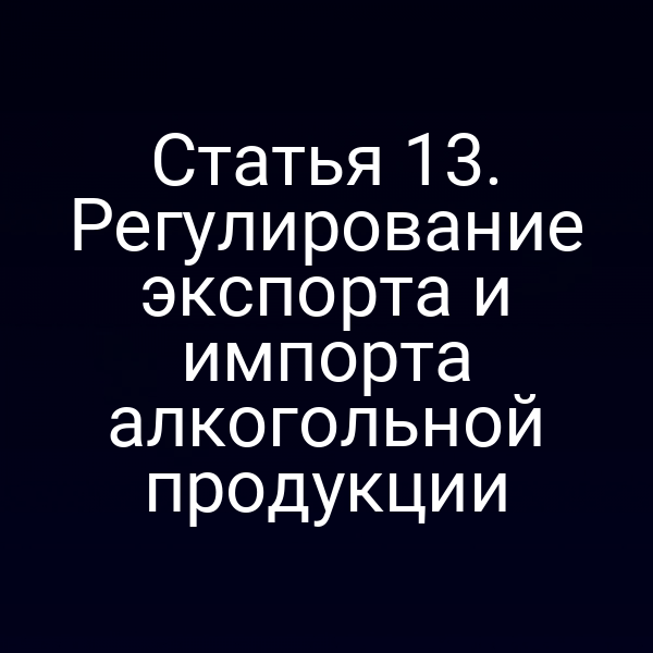 Статья 13. Регулирование экспорта и импорта алкогольной продукции