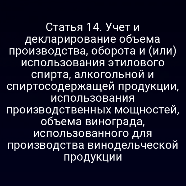 Статья 14. Учет и декларирование объема производства, оборота и (или) использования этилового спирта, алкогольной и спиртосодержащей продукции, использования производственных мощностей, объема винограда, использованного для производства винодельческой продукции