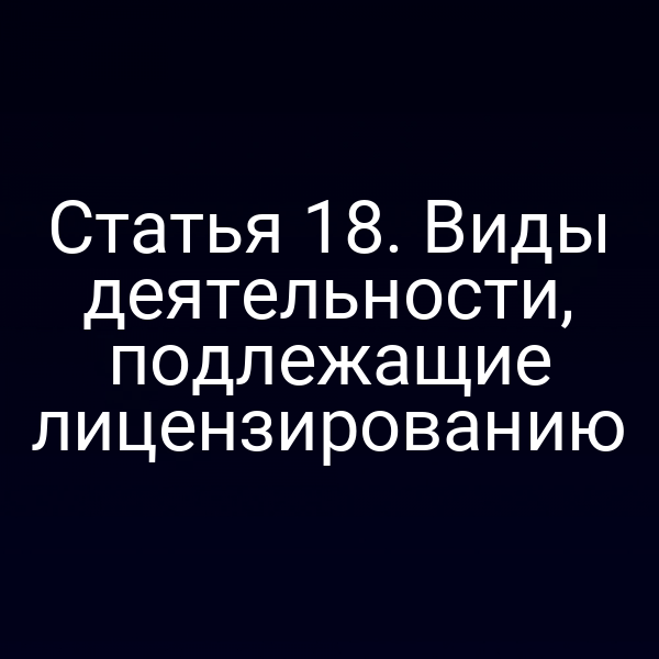 Статья 18. Виды деятельности, подлежащие лицензированию